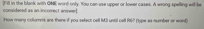 [Fill in the blank with ONE word only. You can use upper or lower cases. A wrong spelling will be 
considered as an incorrect answer] 
How many columns are there if you select cell M3 until cell R6? (type as number or word)