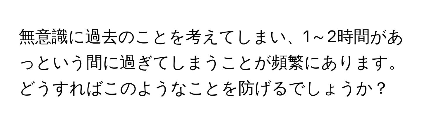 無意識に過去のことを考えてしまい、1～2時間があっという間に過ぎてしまうことが頻繁にあります。どうすればこのようなことを防げるでしょうか？