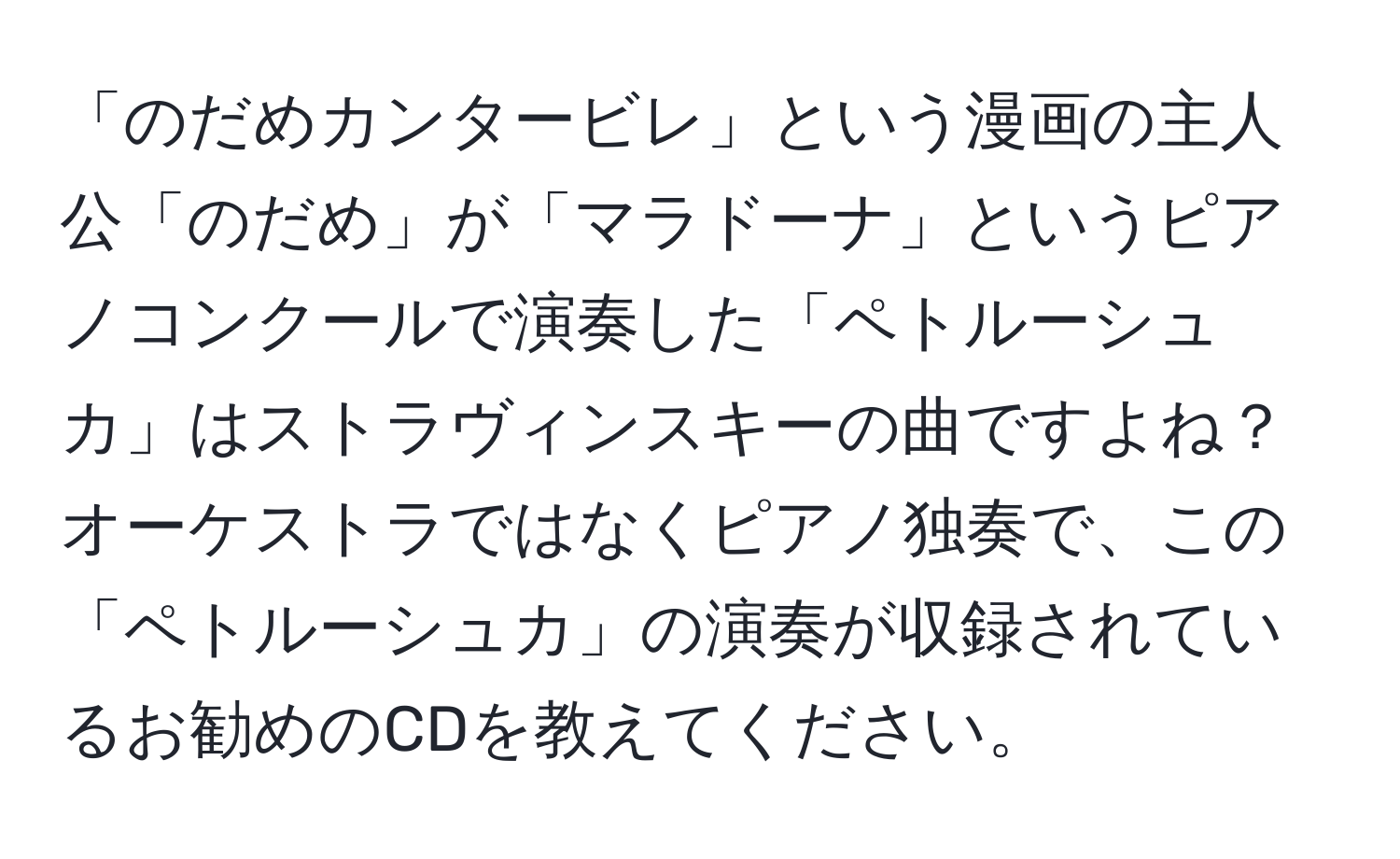 「のだめカンタービレ」という漫画の主人公「のだめ」が「マラドーナ」というピアノコンクールで演奏した「ペトルーシュカ」はストラヴィンスキーの曲ですよね？オーケストラではなくピアノ独奏で、この「ペトルーシュカ」の演奏が収録されているお勧めのCDを教えてください。