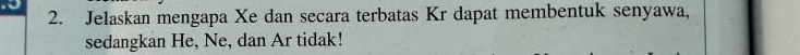 to 
2. Jelaskan mengapa Xe dan secara terbatas Kr dapat membentuk senyawa, 
sedangkan He, Ne, dan Ar tidak!