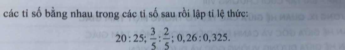 các tỉ số bằng nhau trong các tỉ số sau rồi lập tỉ lệ thức:
20:25;  3/5  :  2/5 ; 0, 26:0,325.
