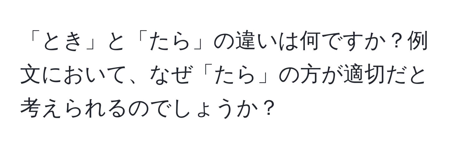 「とき」と「たら」の違いは何ですか？例文において、なぜ「たら」の方が適切だと考えられるのでしょうか？