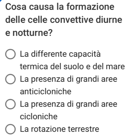 Cosa causa la formazione
delle celle convettive diurne
e notturne?
La differente capacità
termica del suolo e del mare
La presenza di grandi aree
anticicloniche
La presenza di grandi aree
cicloniche
La rotazione terrestre