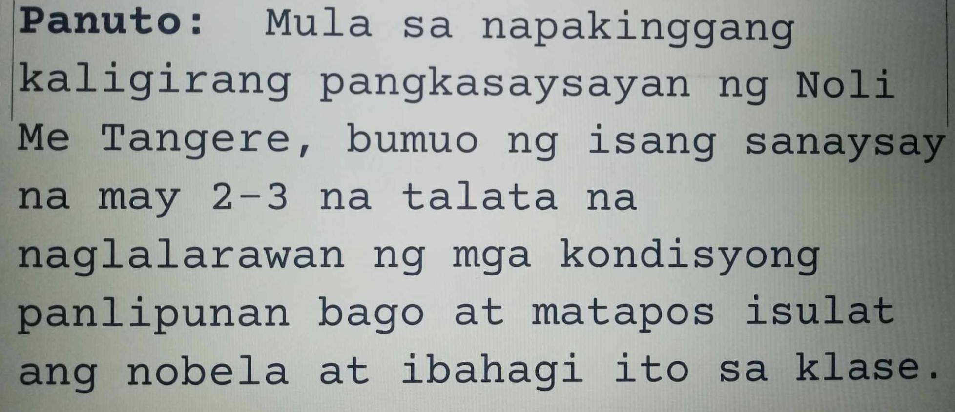 Panuto: Mula sa napakinggang 
kaligirang pangkasaysayan ng Noli 
Me Tangere, bumuo ng isang sanaysay 
na may 2-3 na talata na 
naglalarawan ng mga kondisyong 
panlipunan bago at matapos isulat 
ang nobela at ibahagi ito sa klase.