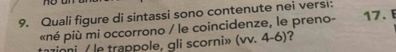 Quali figure di sintassi sono contenute nei versi: 
«né più mi occorrono / le coincidenze, le preno- 17. 
tazioni / le trappole, gli scorni» (vv. 4-6)?