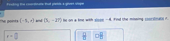Finding the coordinate that yields a given slope 
The points (-5,r) and (5,-27) lie on a line with slope -4. Find the missing coordinate r.
r=□
 □ /□   □  □ /□  