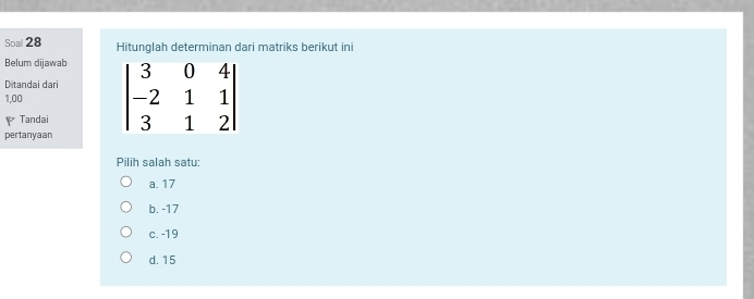 Soal 28 Hitunglah determinan dari matriks berikut ini
Belum dijawab
Ditandai dari 
1,00
Tandai
pertanyaan
Pilih salah satu:
a. 17
b. -17
c. -19
d. 15