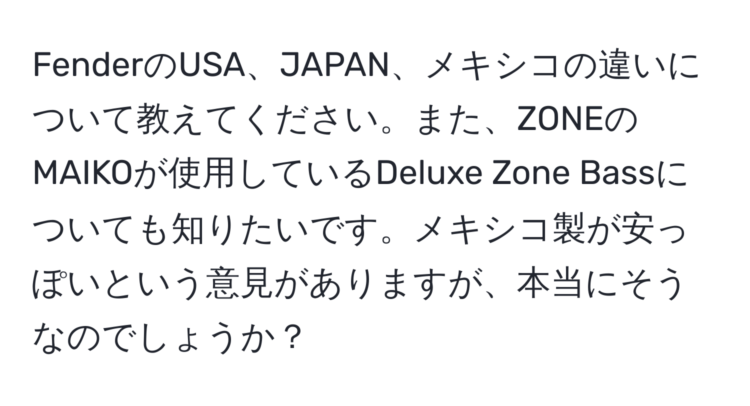 FenderのUSA、JAPAN、メキシコの違いについて教えてください。また、ZONEのMAIKOが使用しているDeluxe Zone Bassについても知りたいです。メキシコ製が安っぽいという意見がありますが、本当にそうなのでしょうか？