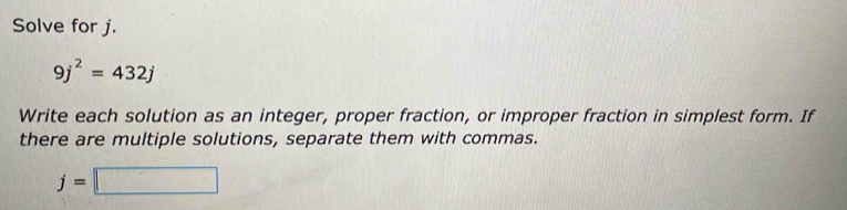 Solve for j.
9j^2=432j
Write each solution as an integer, proper fraction, or improper fraction in simplest form. If 
there are multiple solutions, separate them with commas.
j=□