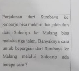 Perjalanan dari Surabaya ke 
Sidoarjo bisa melašui dua jalan dan 
dari Sidoarjo ke Malang bisa 
melalui tiga jalan. Banyaknya cara 
untuk bepergian dari Surabaya ke 
Malang melalui Sidoarjo ada 
berapa cara ?