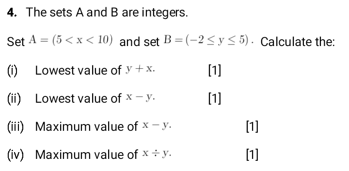 The sets A and B are integers. 
Set A=(5 and 66 f B=(-2≤ y≤ 5) · Calculate the: 
(i) Lowest value of y+x. [1] 
(ii) Lowest value of x-y. [1] 
(iii) Maximum value of x-y. [1] 
(iv) Maximum value of x/ y. [1]