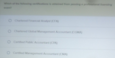 Which of the fallowing certifications is obtwined from passing a professional licensing
Chartored Financial Analyst (CFA)
Chartered Global Management Accountant (CGMA)
Certified Public Accountant (CPA)
Certified Management Accountant (CMA)