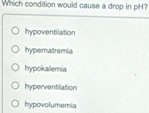 Which condition would cause a drop in pH?
hypoventilation
hypernatremia
hypokalemia
hyperventilation
hypovolumemia