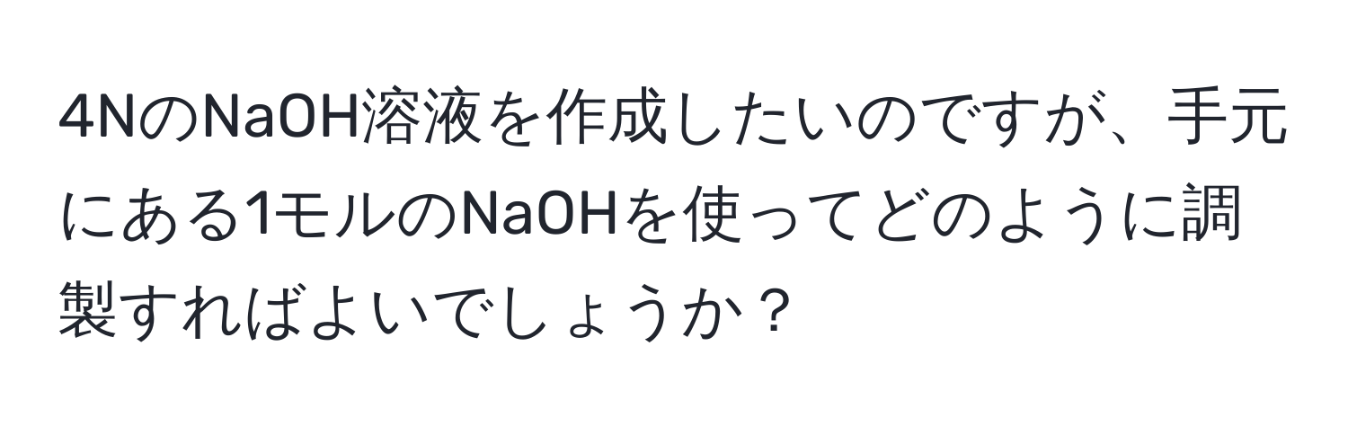 4NのNaOH溶液を作成したいのですが、手元にある1モルのNaOHを使ってどのように調製すればよいでしょうか？