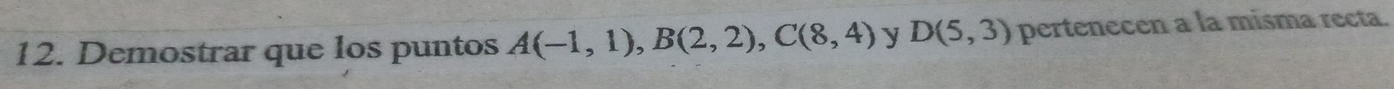 Demostrar que los puntos A(-1,1), B(2,2), C(8,4) y D(5,3) pertenecen a la misma recta.