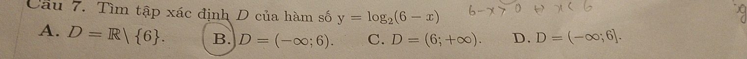 Tìm tập xác định D của hàm số y=log _2(6-x)
A. D=R| 6. B. D=(-∈fty ;6). C. D=(6;+∈fty ). D. D=(-∈fty ;6].