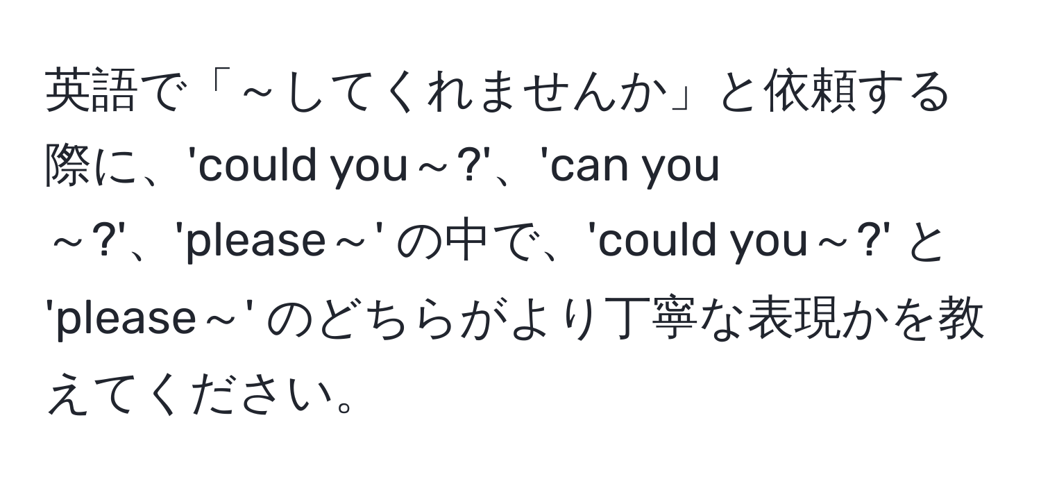 英語で「～してくれませんか」と依頼する際に、'could you～?'、'can you～?'、'please～' の中で、'could you～?' と 'please～' のどちらがより丁寧な表現かを教えてください。