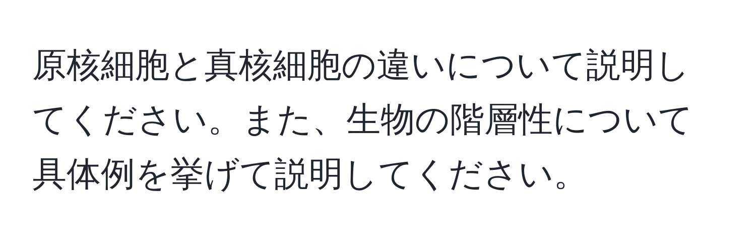 原核細胞と真核細胞の違いについて説明してください。また、生物の階層性について具体例を挙げて説明してください。