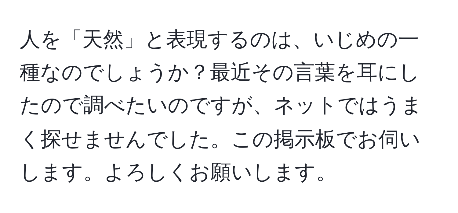 人を「天然」と表現するのは、いじめの一種なのでしょうか？最近その言葉を耳にしたので調べたいのですが、ネットではうまく探せませんでした。この掲示板でお伺いします。よろしくお願いします。