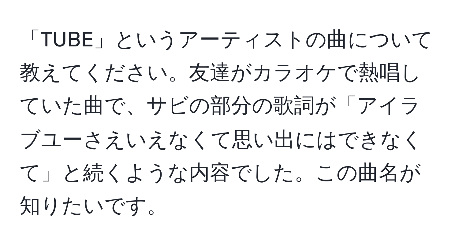 「TUBE」というアーティストの曲について教えてください。友達がカラオケで熱唱していた曲で、サビの部分の歌詞が「アイラブユーさえいえなくて思い出にはできなくて」と続くような内容でした。この曲名が知りたいです。