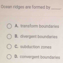 Ocean ridges are formed by_ .
A. transform boundaries
B. divergent boundaries
C. subduction zones
D. convergent boundaries