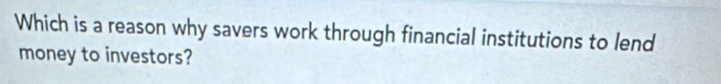 Which is a reason why savers work through financial institutions to lend 
money to investors?