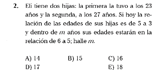 Eli tiene dos hijas: la primera la tuvo a los 23
años y la segunda, a los 27 años. Si hoy la re-
lación de las edades de sus hijas es de 5 a 3
y dentro de m años sus edades estarán en la
relación de 6 a 5; halle m.
A) 14 B) 15 C) 16
D) 17 E) 18