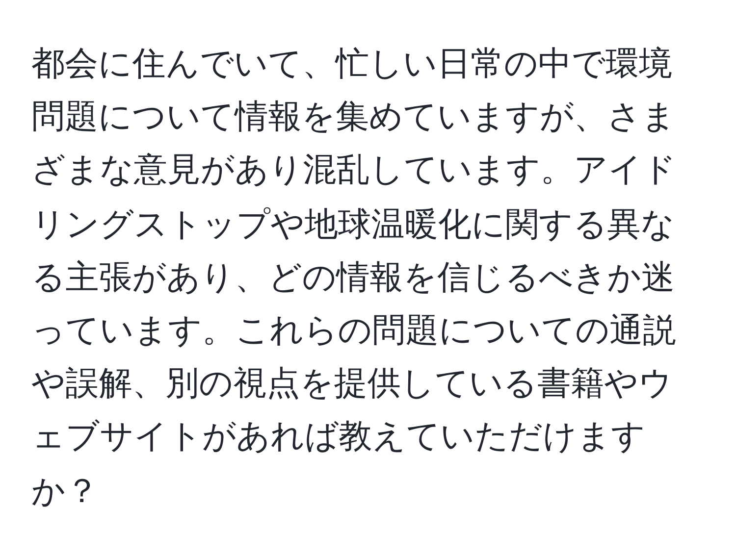 都会に住んでいて、忙しい日常の中で環境問題について情報を集めていますが、さまざまな意見があり混乱しています。アイドリングストップや地球温暖化に関する異なる主張があり、どの情報を信じるべきか迷っています。これらの問題についての通説や誤解、別の視点を提供している書籍やウェブサイトがあれば教えていただけますか？