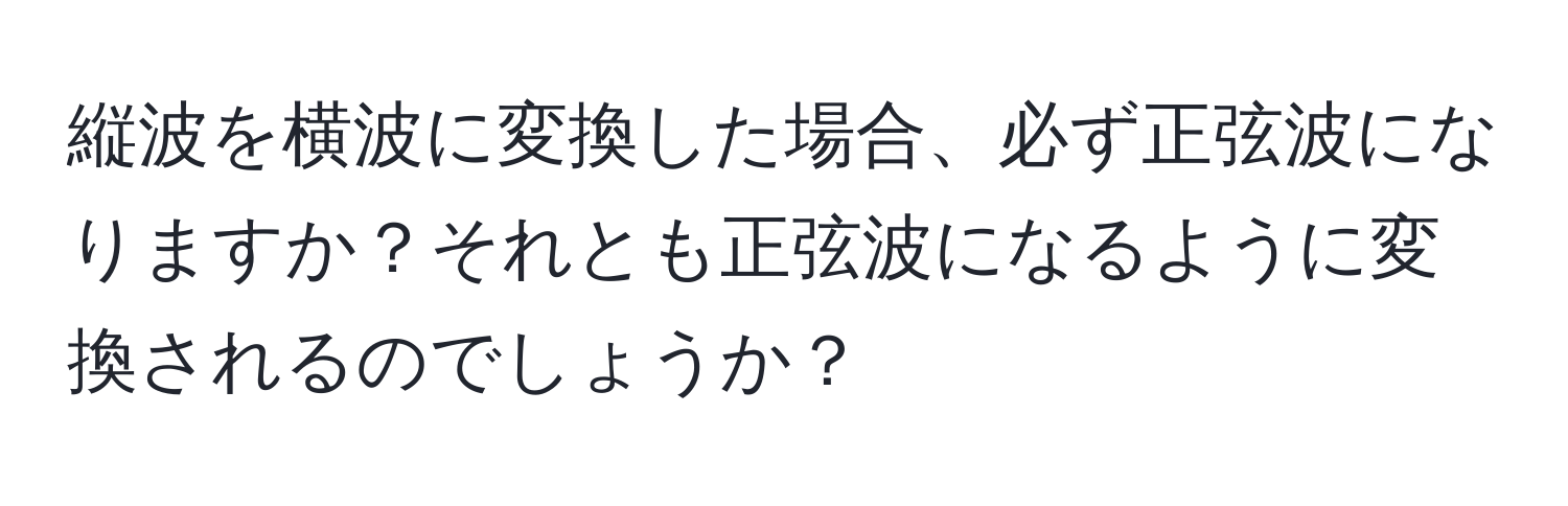 縦波を横波に変換した場合、必ず正弦波になりますか？それとも正弦波になるように変換されるのでしょうか？