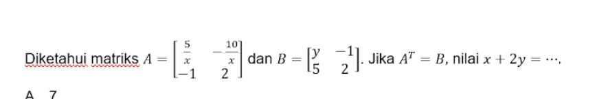 Diketahui matriks A=beginbmatrix  5/x &- 10/x  -1&2endbmatrix dan B=beginbmatrix y&-1 5&2endbmatrix. Jika A^T=B , nilai x+2y=·s , _
A 7