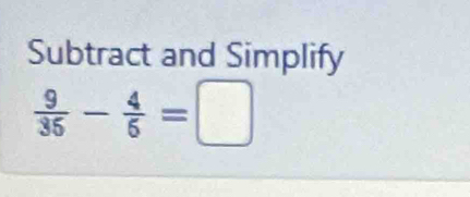 Subtract and Simplify
 9/35 - 4/6 =□