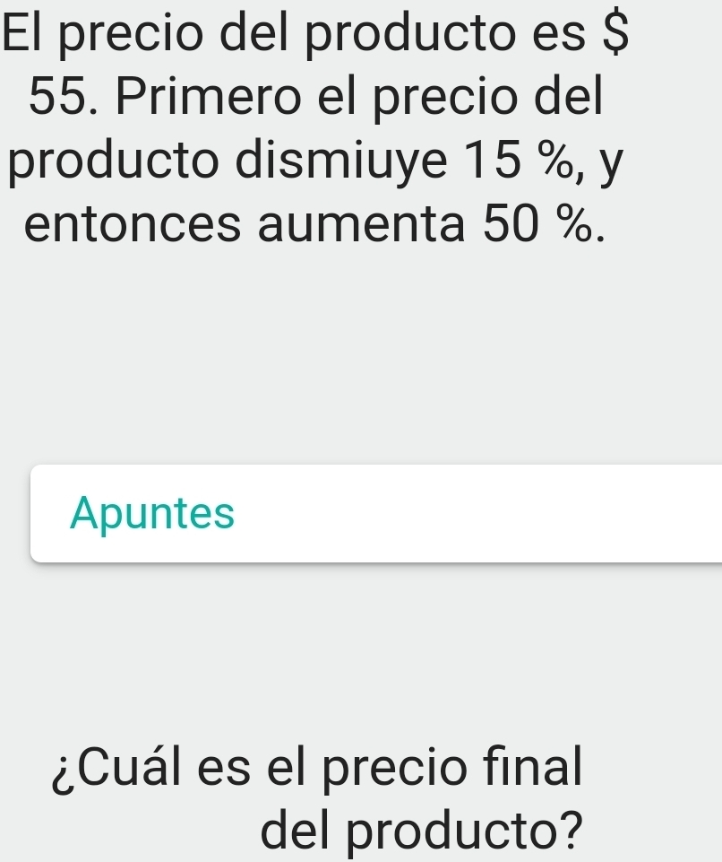 El precio del producto es $
55. Primero el precio del 
producto dismiuye 15 %, y 
entonces aumenta 50 %. 
Apuntes 
¿Cuál es el precio final 
del producto?