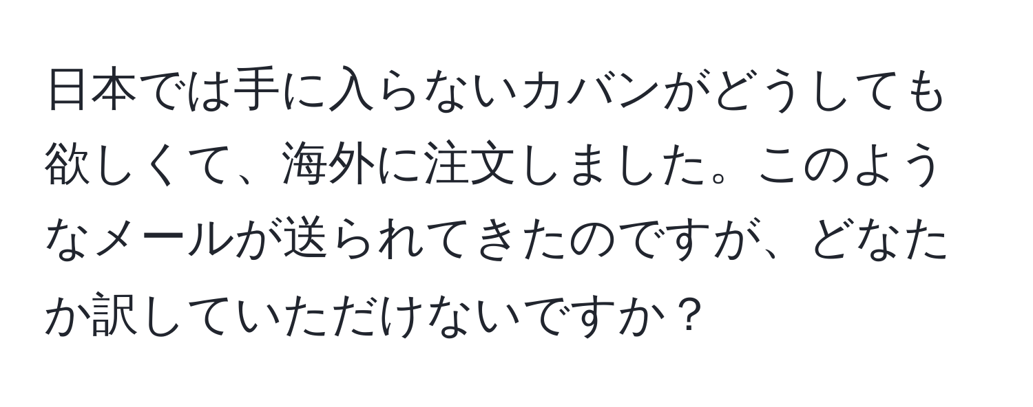 日本では手に入らないカバンがどうしても欲しくて、海外に注文しました。このようなメールが送られてきたのですが、どなたか訳していただけないですか？