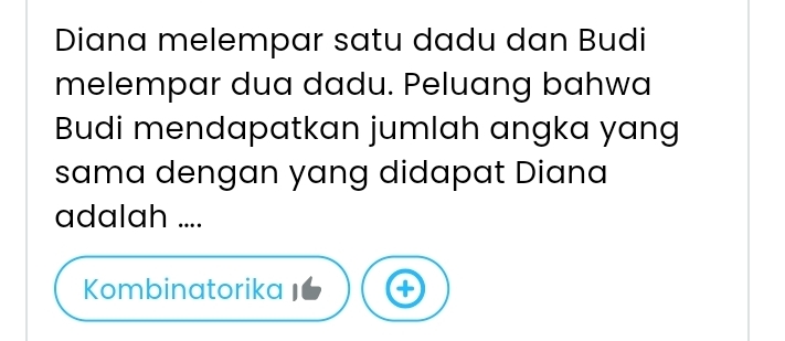 Diana melempar satu dadu dan Budi 
melempar dua dadu. Peluang bahwa 
Budi mendapatkan jumlah angka yang 
sama dengan yang didapat Diana 
adalah .... 
Kombinatorika