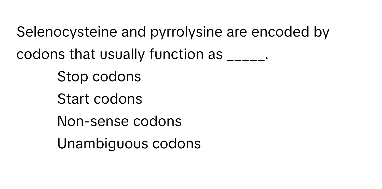 Selenocysteine and pyrrolysine are encoded by codons that usually function as _____.

1) Stop codons
2) Start codons
3) Non-sense codons
4) Unambiguous codons