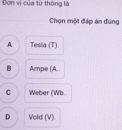 Đơn vị của từ thông là
Chọn một đáp án đúng
A Tesla (T).
B Ampe (A..
C Weber (Wb..
D Vold (V).