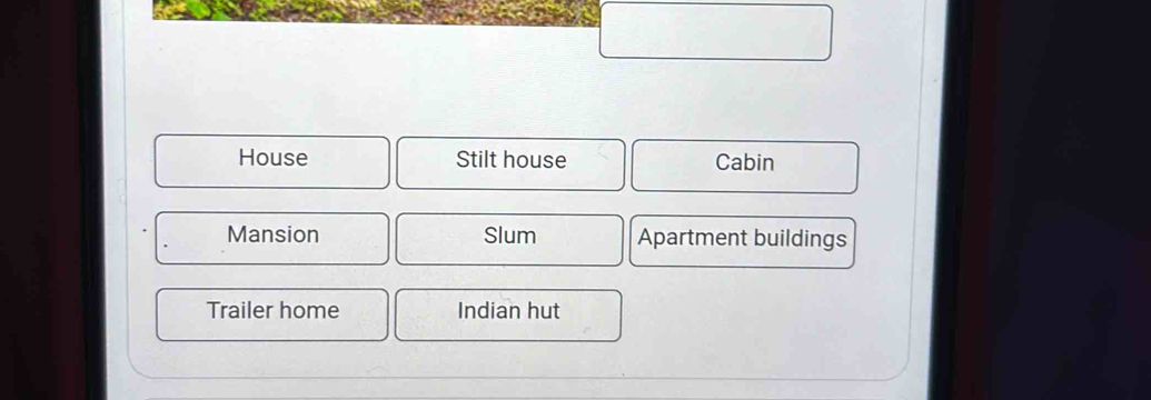 House Stilt house Cabin
Mansion Slum Apartment buildings
Trailer home Indian hut