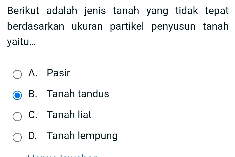 Berikut adalah jenis tanah yang tidak tepat
berdasarkan ukuran partikel penyusun tanah
yaitu...
A. Pasir
B. Tanah tandus
C. Tanah liat
D. Tanah lempung