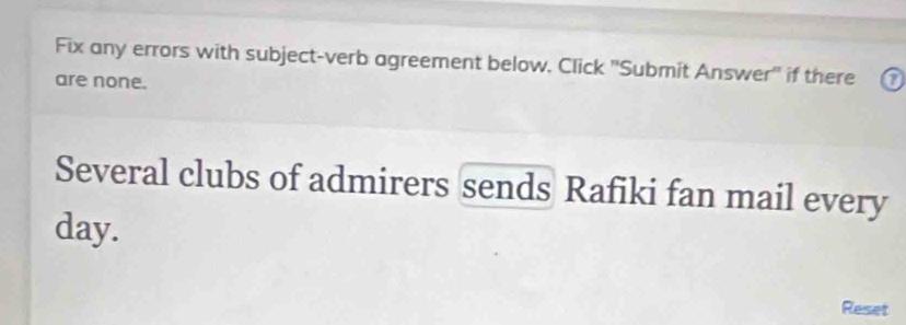 Fix any errors with subject-verb agreement below. Click 'Submit Answer' if there 
are none. a 
Several clubs of admirers sends Rafiki fan mail every 
day. 
Reset