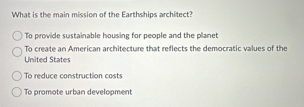 What is the main mission of the Earthships architect?
To provide sustainable housing for people and the planet
To create an American architecture that reflects the democratic values of the
United States
To reduce construction costs
To promote urban development