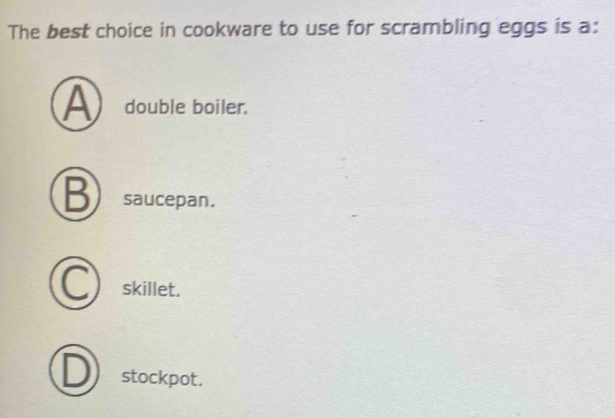 The best choice in cookware to use for scrambling eggs is a:
double boiler.
B saucepan.
skillet.
stockpot.