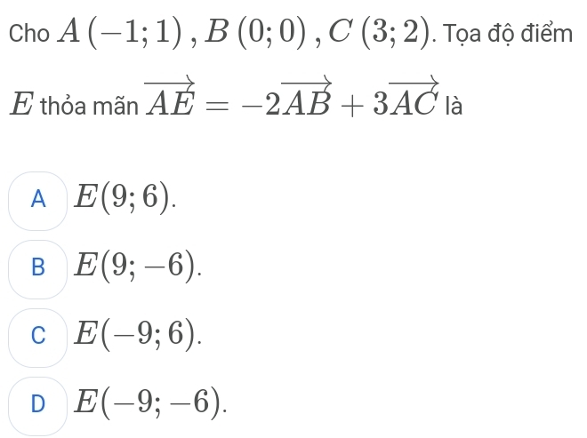 Cho A(-1;1), B(0;0), C(3;2). Tọa độ điểm
E thỏa mãn vector AE=-2vector AB+3vector AC là
A E(9;6).
B E(9;-6).
C E(-9;6).
D E(-9;-6).