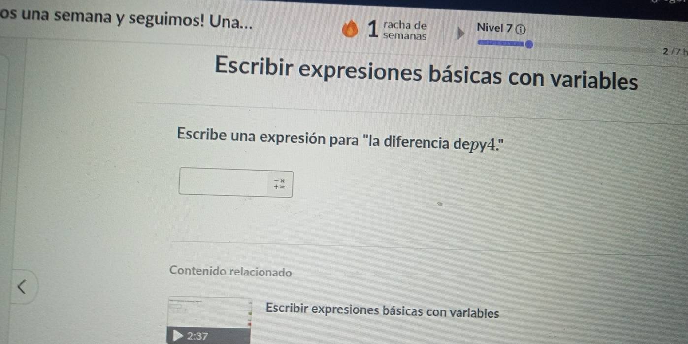 os una semana y seguimos! Una... 1 racha de Nivel 7 ( 
semanas 
2 /7 h 
Escribir expresiones básicas con variables 
Escribe una expresión para "la diferencia depy4.'
beginarrayr -x +=endarray
Contenido relacionado 
Escribir expresiones básicas con variables 
2:37