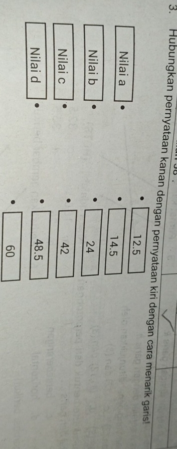 Hubungkan pernyataan kanan dengan pernyataan kiri dengan cara menarik garis!
12.5
Nilai a 14.5
Nilai b 24
Nilai c 42
Nilai d
48.5
60