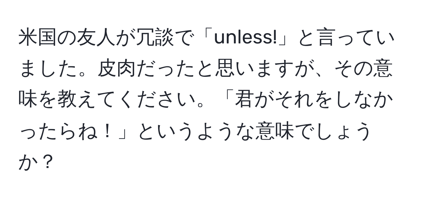 米国の友人が冗談で「unless!」と言っていました。皮肉だったと思いますが、その意味を教えてください。「君がそれをしなかったらね！」というような意味でしょうか？