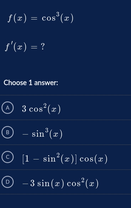 f(x)=cos^3(x)
f'(x)= ?
Choose 1 answer:
3cos^2(x)
B -sin^3(x)
[1-sin^2(x)]cos (x)
D -3sin (x)cos^2(x)