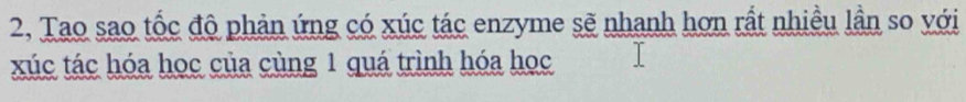 2, Tao sao tốc độ phản ứng có xúc tác enzyme sẽ nhanh hơn rất nhiều lần so với 
xúc tác hóa học của cùng 1 quá trình hóa học