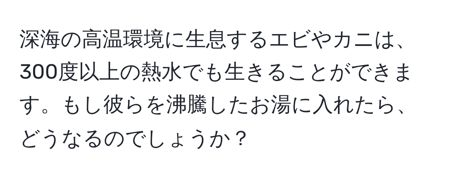深海の高温環境に生息するエビやカニは、300度以上の熱水でも生きることができます。もし彼らを沸騰したお湯に入れたら、どうなるのでしょうか？