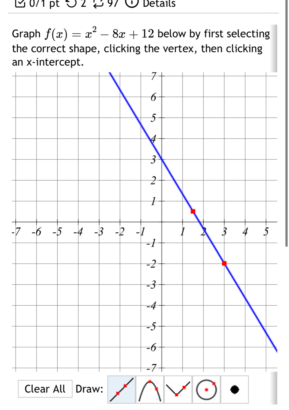 ∪ 2 2 97 Details 
Graph f(x)=x^2-8x+12 below by first selecting 
the correct shape, clicking the vertex, then clicking 
a 
- 
Clear All Draw: