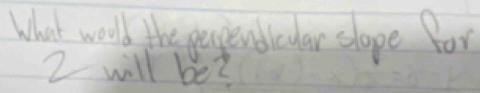 What wolld the pependicuar slope for
2 will be?